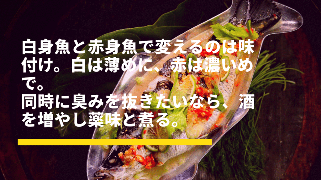 白身魚と赤身魚で変えるのは味付け。白は薄めに、赤は濃い目で。 同時に臭みを抜きたいなら、酒を増やし薬味と煮る。