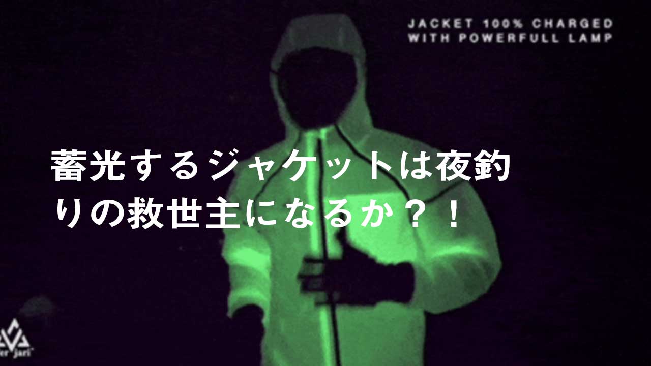 蓄光するジャケットは夜釣りの救世主になるか？！