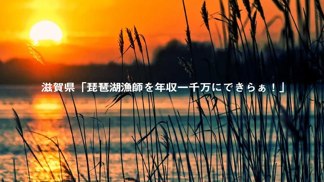 滋賀県「琵琶湖漁師を年収一千万にできらぁ！」