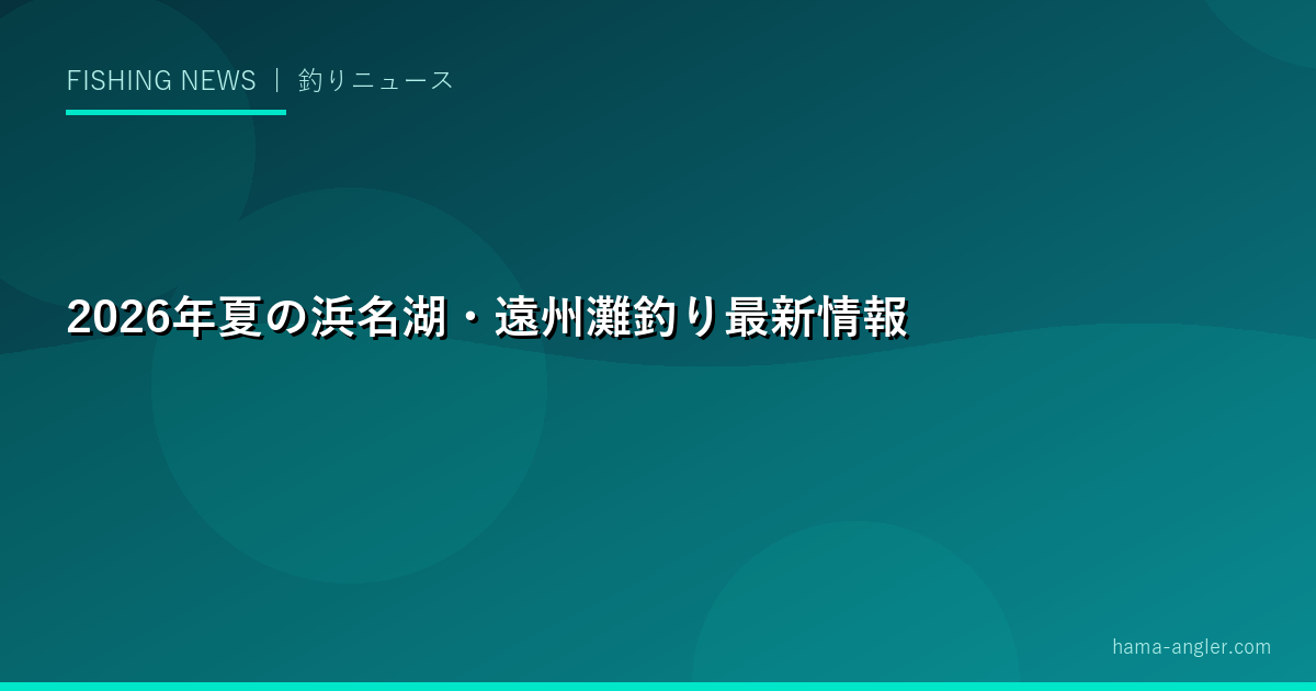 2026年夏の浜名湖・遠州灘釣り最新情報｜ハゼ・シーバス・青物・タコ・鮎が一斉開幕する黄金シーズン完全ガイド