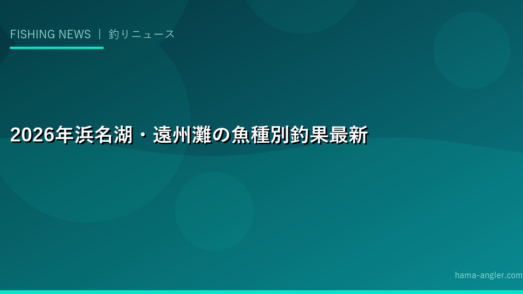 2026年浜名湖・遠州灘の魚種別釣果最新情報と資源管理トピックス｜今年の魚はどう変わった？