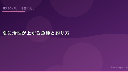 夏に活性が上がる魚種と釣り方