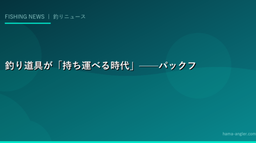 釣り道具が「持ち運べる時代」——パックフィッシングが変えるアングラーの行動範囲