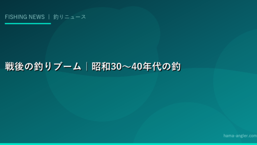 戦後の釣りブーム｜昭和30〜40年代の釣り文化の誕生