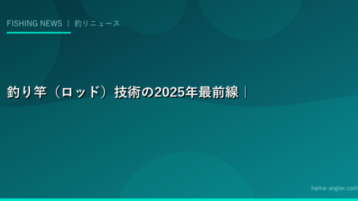 釣り竿（ロッド）技術の2025年最前線｜なぜ今が革新期なのか