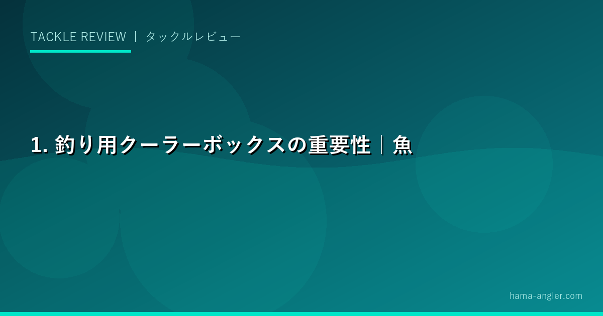 1. 釣り用クーラーボックスの重要性｜魚の鮮度と安全を守る理由