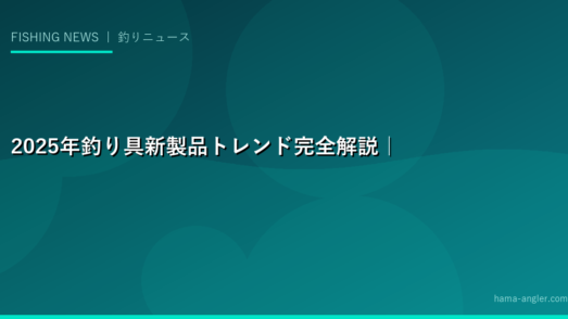 2025年釣り具新製品トレンド完全解説｜シマノ・ダイワ・がまかつ等メーカー別の注目動向と業界の変化を読む