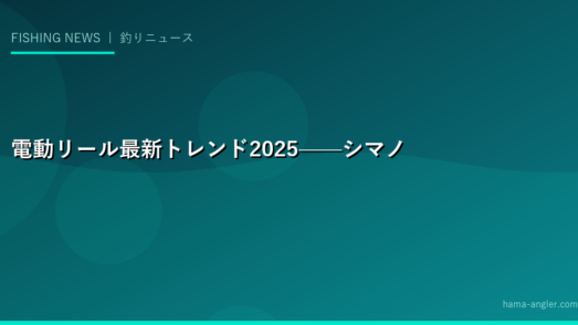 電動リール最新トレンド2025——シマノ・ダイワの進化と船釣りDX化を徹底解説