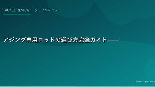 アジング専用ロッドの選び方完全ガイド——ソリッドティップ・チューブラーの違いとおすすめ製品を徹底比較