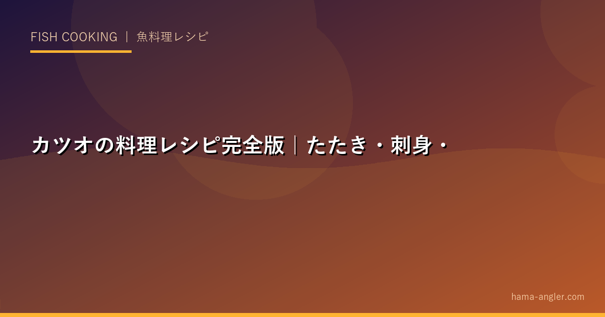 カツオの料理レシピ完全版｜たたき・刺身・漬け・なめろう・角煮まで釣りたてカツオを絶品に仕上げる全技術