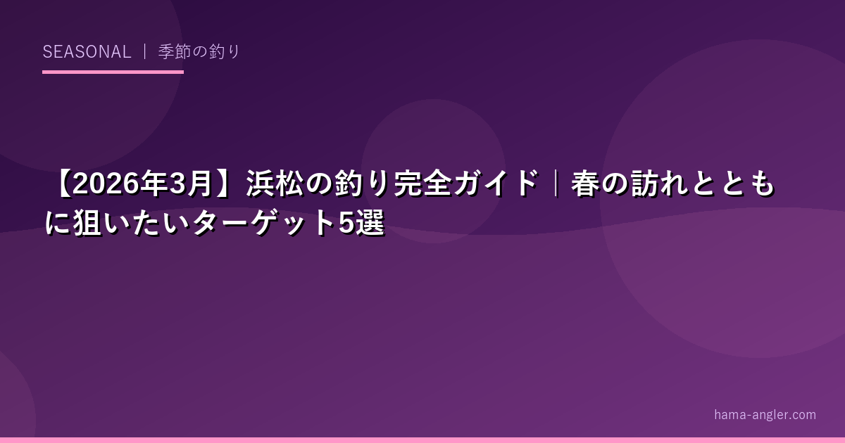 【2026年3月】浜松の釣り完全ガイド|春の訪れとともに狙いたいターゲット5選