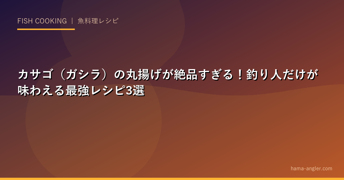 カサゴ（ガシラ）の丸揚げが絶品すぎる！釣り人だけが味わえる最強レシピ3選