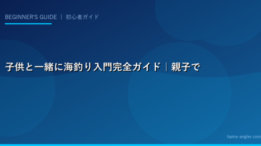 子供と一緒に海釣り入門完全ガイド｜親子で楽しめる釣り場・道具・魚種・安全対策を徹底解説