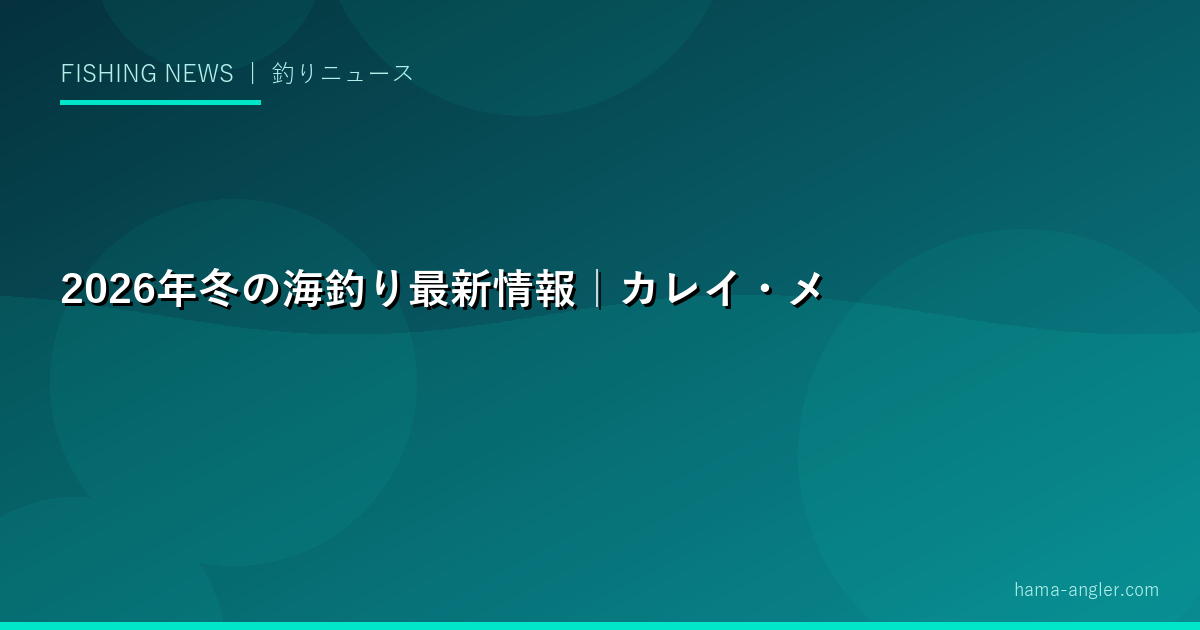 2026年冬の海釣り最新情報｜カレイ・メバル・ヒラメの寒中釣り好シーズン到来と全国釣果トレンドを徹底レポート