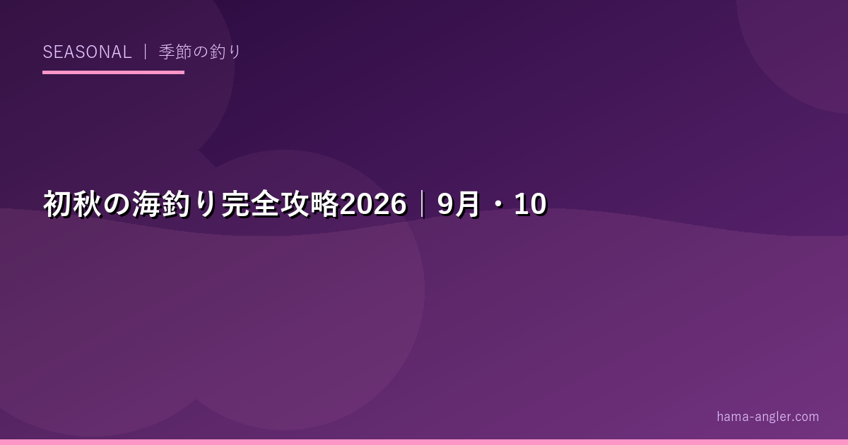 初秋の海釣り完全攻略2026｜9月・10月の青物・アオリイカ・タチウオ・シーバスの荒食い攻略法