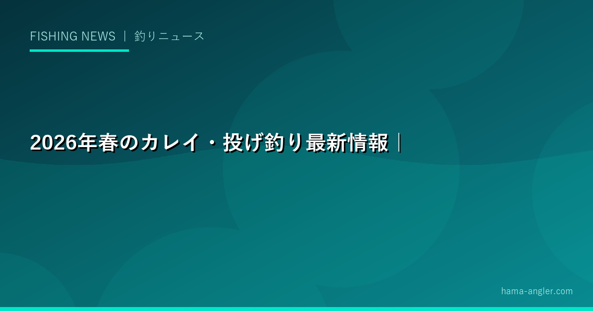 2026年春のカレイ・投げ釣り最新情報｜乗っ込みカレイ爆釣シーズン・人気タックル・全国釣果トレンドを徹底レポート