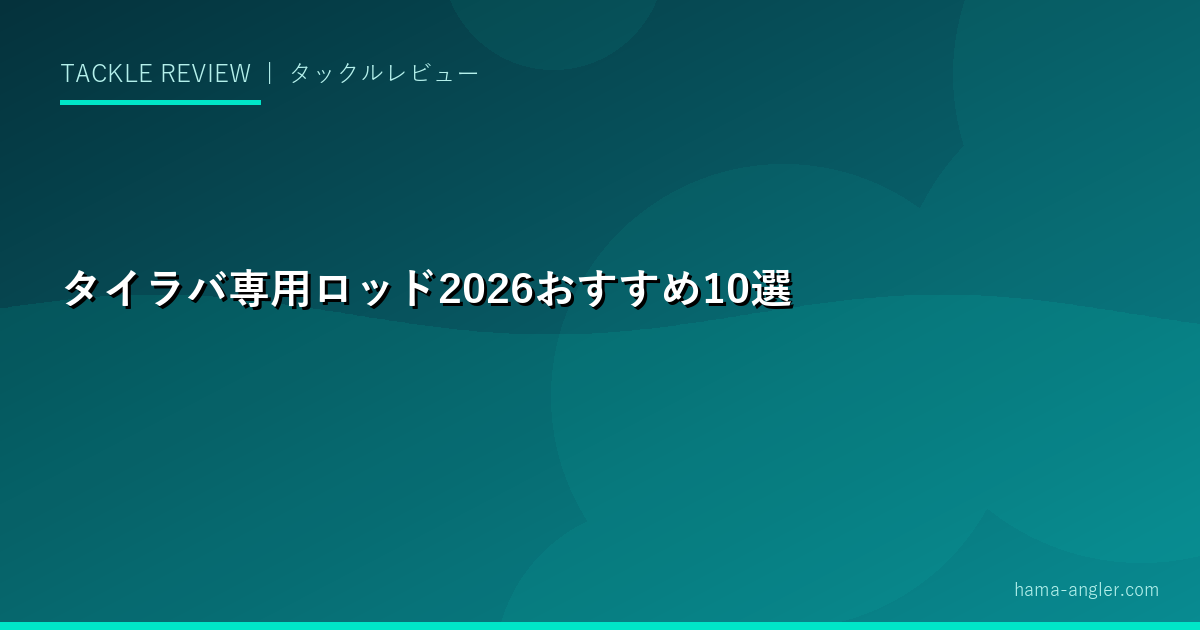 タイラバ専用ロッド2026おすすめ10選｜乗り調子・感度・長さ別・シマノ・ダイワ完全比較ガイド