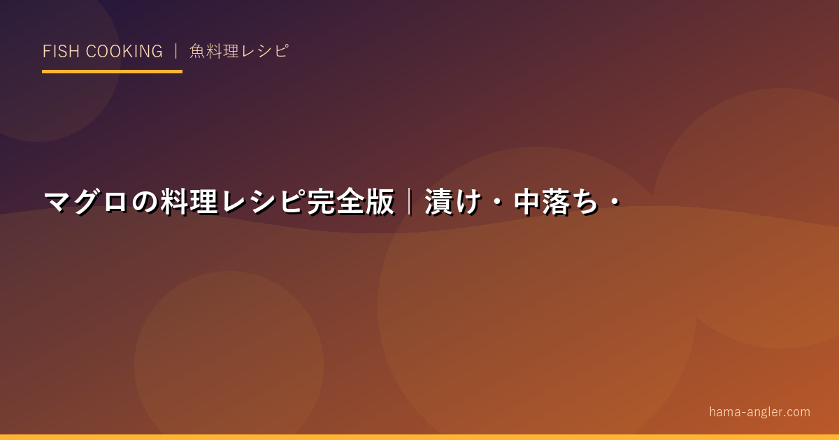 マグロの料理レシピ完全版｜漬け・中落ち・ねぎとろ・カマ焼き・山かけまで