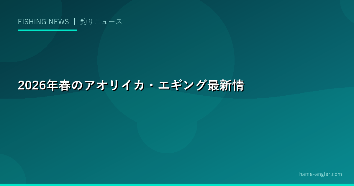 2026年春のアオリイカ・エギング最新情報｜乗っ込みシーズン到来・新製品エギ・全国釣果トレンド