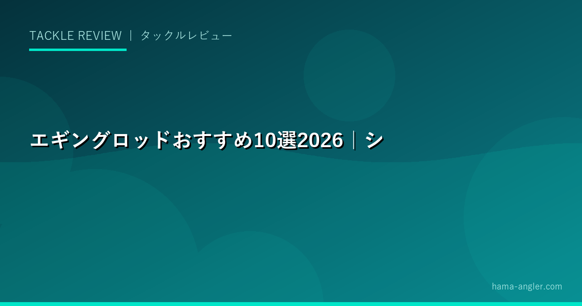 エギングロッドおすすめ10選2026｜シマノ・ダイワ・メジャークラフト完全比較ガイド