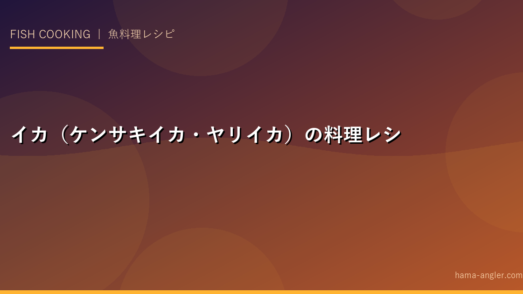 イカ（ケンサキイカ・ヤリイカ）の料理レシピ完全版｜釣りたてを絶品に仕上げる全技術