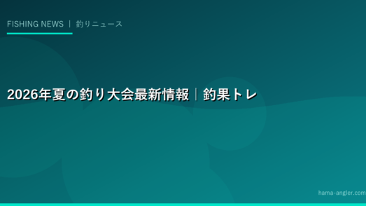 2026年夏の釣り大会最新情報｜釣果トレンドと業界動向を徹底レポート