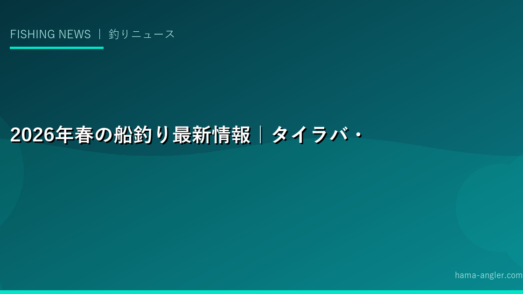 2026年春の船釣り最新情報｜タイラバ・コマセ真鯛・LTアジ・浅場ジギング船の全国釣果トレンドと新製品レポート