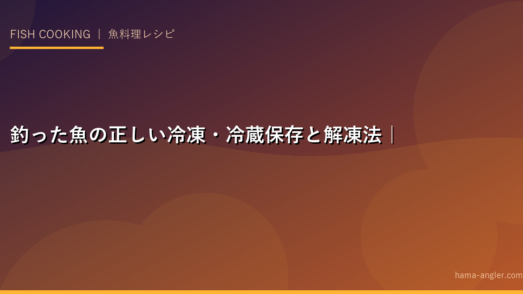 釣った魚の正しい冷凍・冷蔵保存と解凍法｜鮮度を最大限に活かす完全ガイド