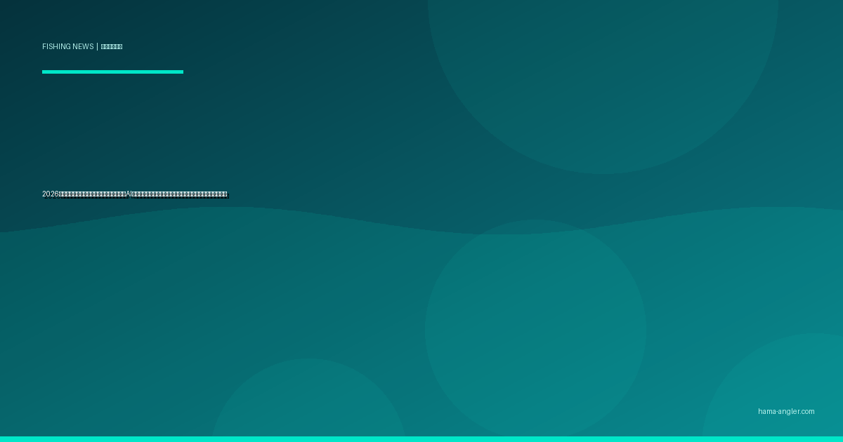 2026年フィッシングアプリ最前線｜釣果共有・AI魚種判定・潮汐予測アプリが浜松アングラーの釣りを変える