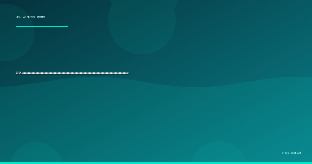 2026年春・遠州灘沖に海洋熱波（マリンヒートウェーブ）が発生｜浜名湖・天竜川河口の水温異常が魚種分布と釣果パターンを激変させる最新メカニズムと浜松アングラーの実践的対応策