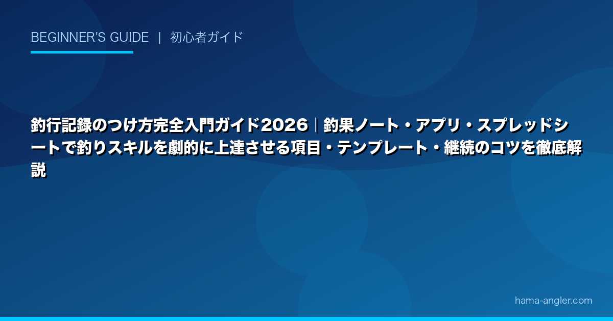 釣行記録のつけ方完全入門ガイド2026|釣果ノート・アプリ・スプレッドシートで釣りスキルを劇的に上達させる項目・テンプレート・継続のコツを徹底解説