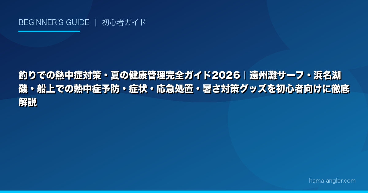 釣りでの熱中症対策・夏の健康管理完全ガイド2026|遠州灘サーフ・浜名湖磯・船上での熱中症予防・症状・応急処置・暑さ対策グッズを初心者向けに徹底解説