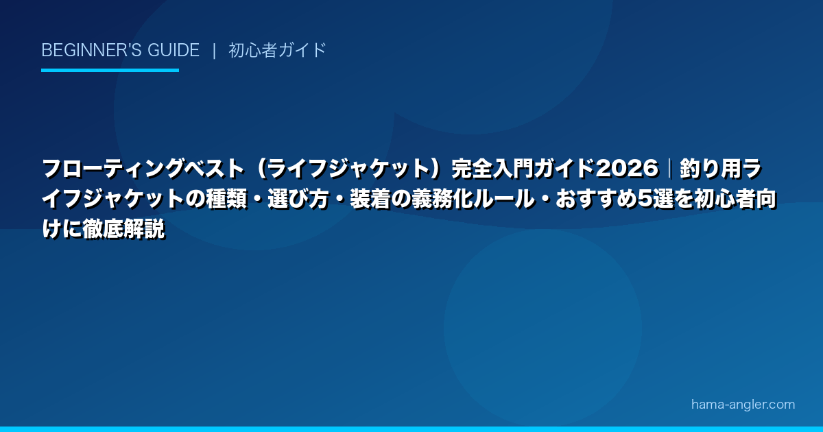 フローティングベスト(ライフジャケット)完全入門ガイド2026|釣り用ライフジャケットの種類・選び方・装着の義務化ルール・おすすめ5選を初心者向けに徹底解説