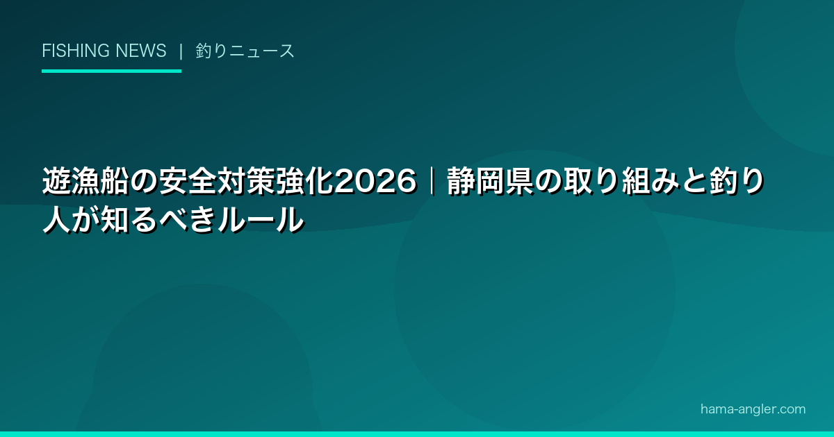 遊漁船の安全対策強化2026｜静岡県の取り組みと釣り人が知るべきルール