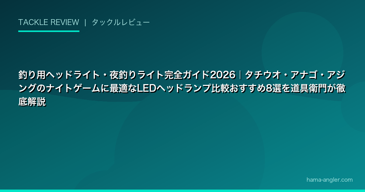 釣り用ヘッドライト・夜釣りライト完全ガイド2026｜タチウオ・アナゴ・アジングのナイトゲームに最適なLEDヘッドランプ比較おすすめ8選を道具衛門が徹底解説