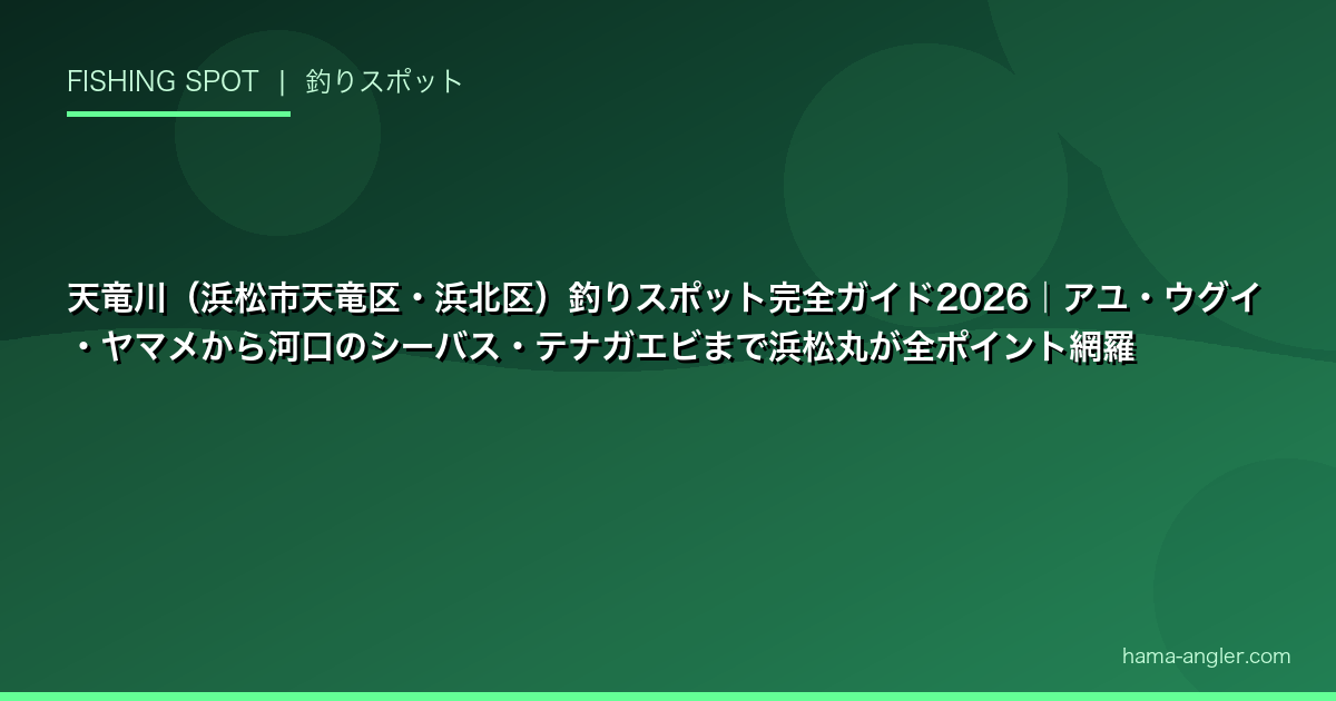 天竜川（浜松市天竜区・浜北区）釣りスポット完全ガイド2026｜アユ・ウグイ・ヤマメから河口のシーバス・テナガエビまで浜松丸が全ポイント網羅