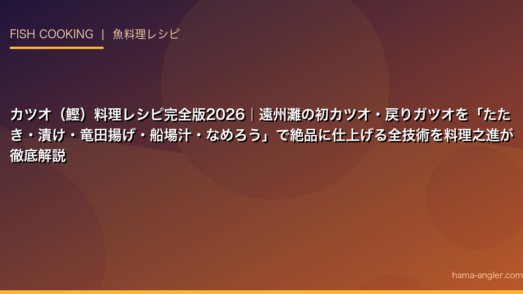 カツオ（鰹）料理レシピ完全版2026｜遠州灘の初カツオ・戻りガツオを「たたき・漬け・竜田揚げ・船場汁・なめろう」で絶品に仕上げる全技術を料理之進が徹底解説