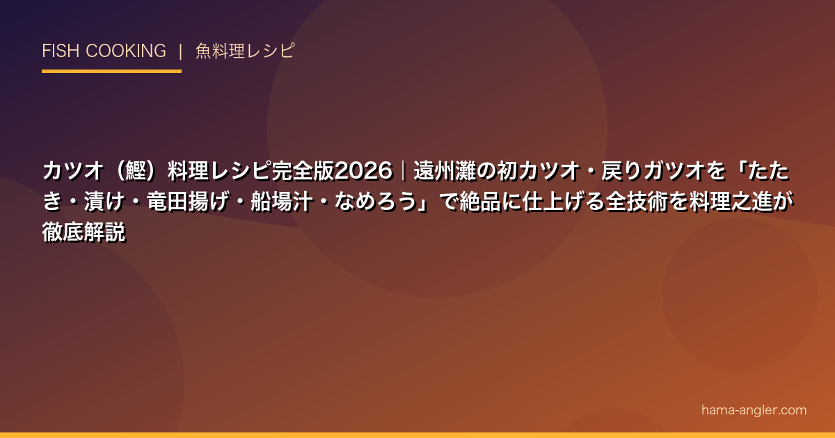 カツオ（鰹）料理レシピ完全版2026｜遠州灘の初カツオ・戻りガツオを「たたき・漬け・竜田揚げ・船場汁・なめろう」で絶品に仕上げる全技術を料理之進が徹底解説