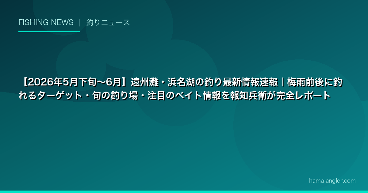 【2026年5月下旬〜6月】遠州灘・浜名湖の釣り最新情報速報｜梅雨前後に釣れるターゲット・旬の釣り場・注目のベイト情報を報知兵衛が完全レポート