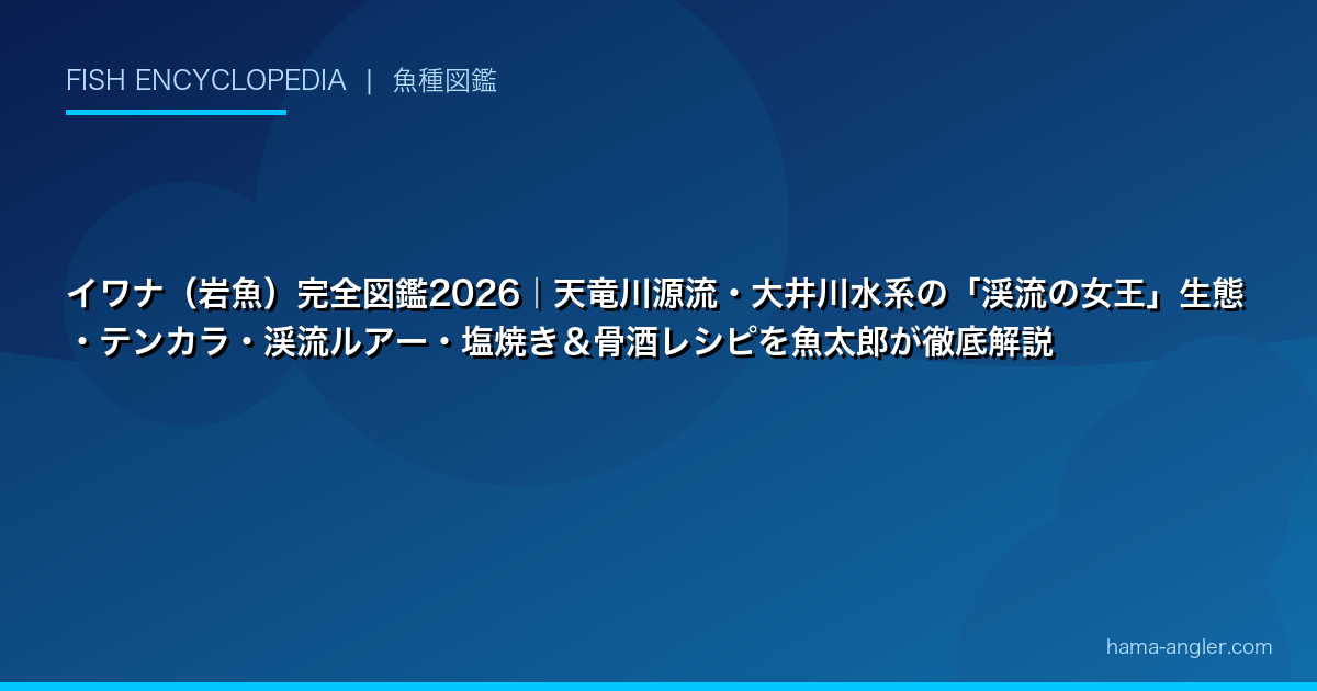 イワナ（岩魚）完全図鑑2026｜天竜川源流・大井川水系の「渓流の女王」生態・テンカラ・渓流ルアー・塩焼き＆骨酒レシピを魚太郎が徹底解説