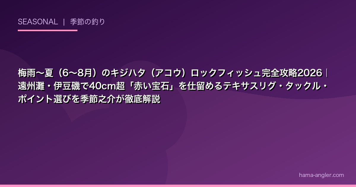 梅雨〜夏(6〜8月)のキジハタ(アコウ)ロックフィッシュ完全攻略2026|遠州灘・伊豆磯で40cm超「赤い宝石」を仕留めるテキサスリグ・タックル・ポイント選びを季節之介が徹底解説