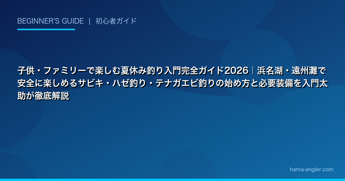 子供・ファミリーで楽しむ夏休み釣り入門完全ガイド2026|浜名湖・遠州灘で安全に楽しめるサビキ・ハゼ釣り・テナガエビ釣りの始め方と必要装備を入門太助が徹底解説