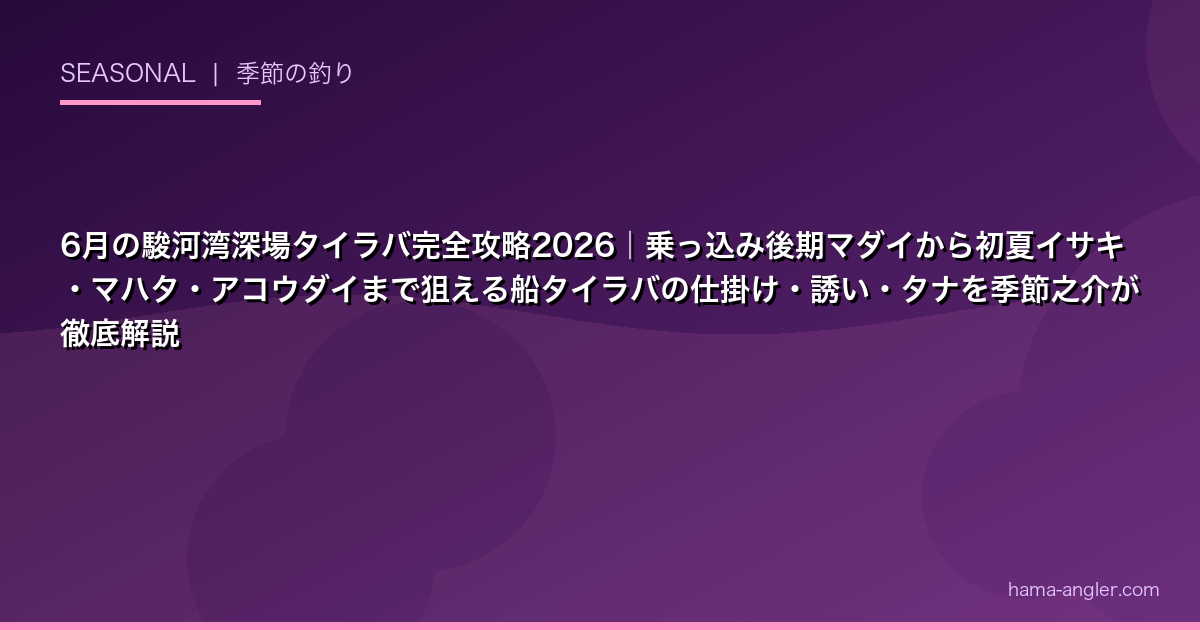 6月の駿河湾深場タイラバ完全攻略2026｜乗っ込み後期マダイから初夏イサキ・マハタ・アコウダイまで狙える船タイラバの仕掛け・誘い・タナを季節之介が徹底解説