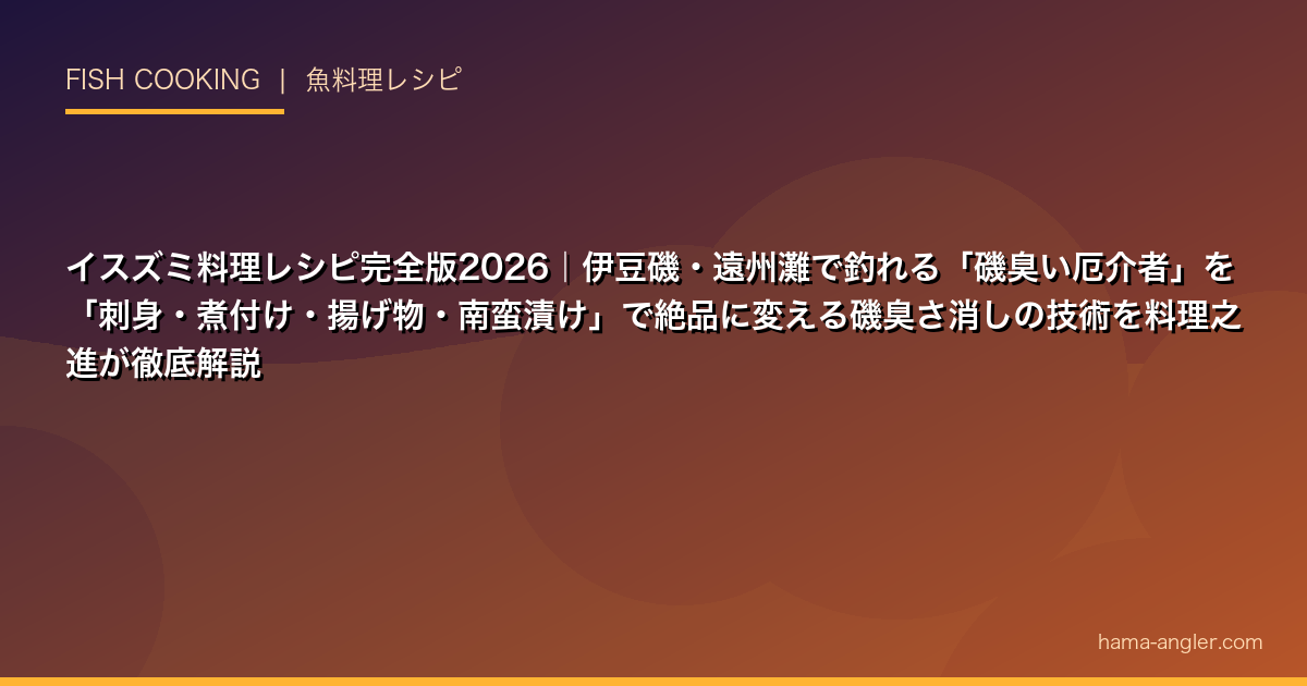 イスズミ料理レシピ完全版2026｜伊豆磯・遠州灘で釣れる「磯臭い厄介者」を「刺身・煮付け・揚げ物・南蛮漬け」で絶品に変える磯臭さ消しの技術を料理之進が徹底解説