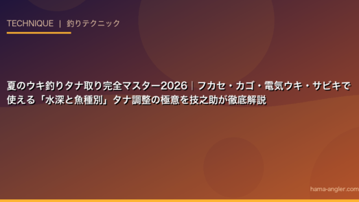 夏のウキ釣りタナ取り完全マスター2026｜フカセ・カゴ・電気ウキ・サビキで使える「水深と魚種別」タナ調整の極意を技之助が徹底解説
