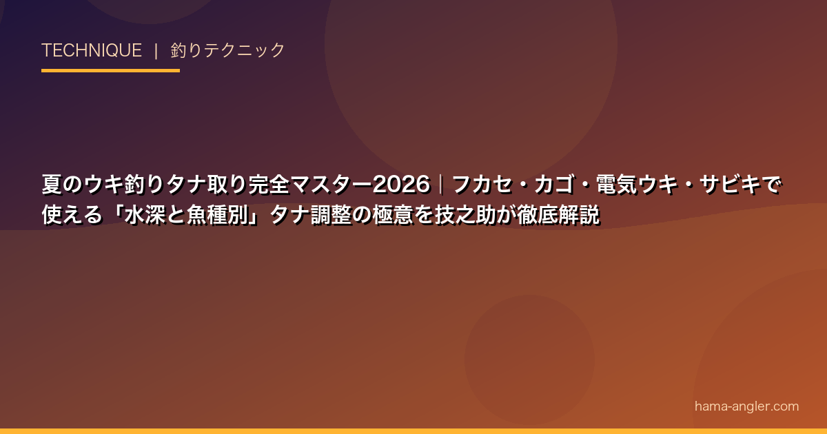 夏のウキ釣りタナ取り完全マスター2026｜フカセ・カゴ・電気ウキ・サビキで使える「水深と魚種別」タナ調整の極意を技之助が徹底解説