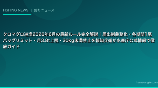 クロマグロ遊漁2026年6月の最新ルール完全解説｜届出制義務化・各期間1尾バッグリミット・月3.8t上限・30kg未満禁止を報知兵衛が水産庁公式情報で徹底ガイド