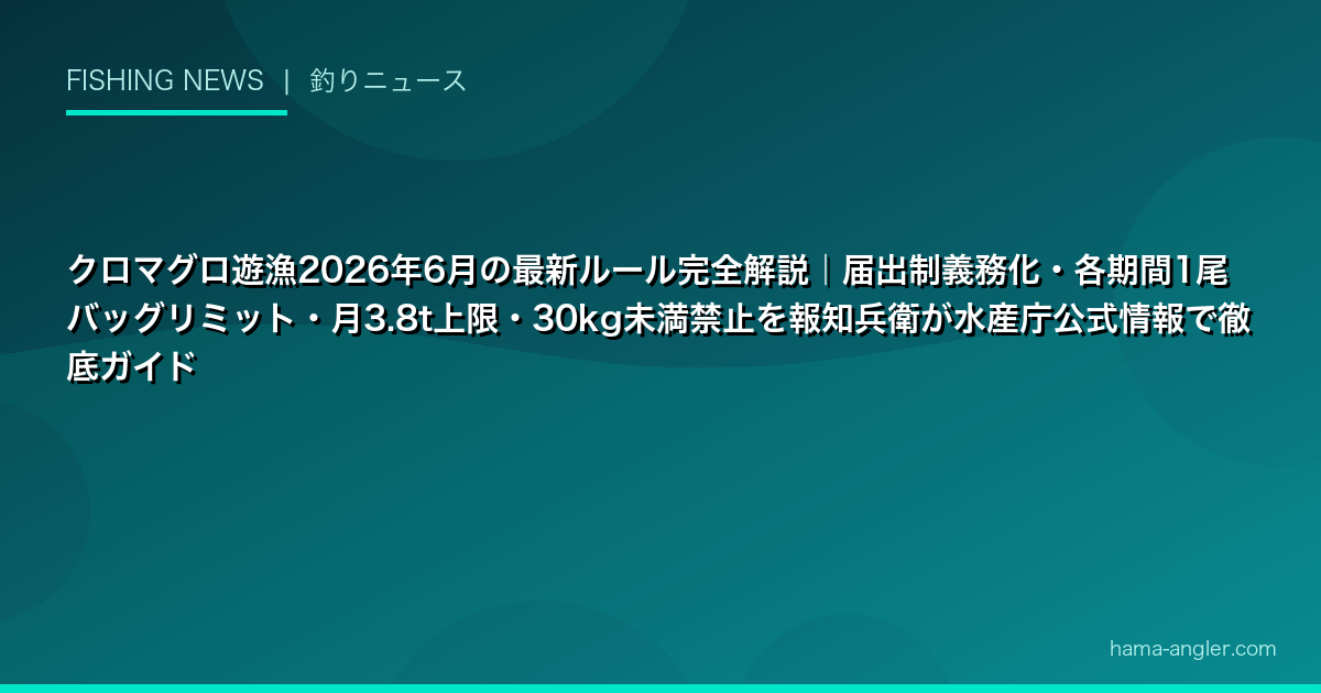 クロマグロ遊漁2026年6月の最新ルール完全解説|届出制義務化・各期間1尾バッグリミット・月3.8t上限・30kg未満禁止を報知兵衛が水産庁公式情報で徹底ガイド