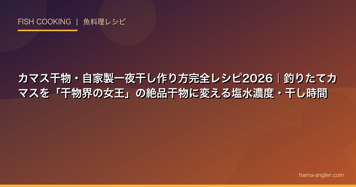 カマス干物・自家製一夜干し作り方完全レシピ2026｜釣りたてカマスを「干物界の女王」の絶品干物に変え