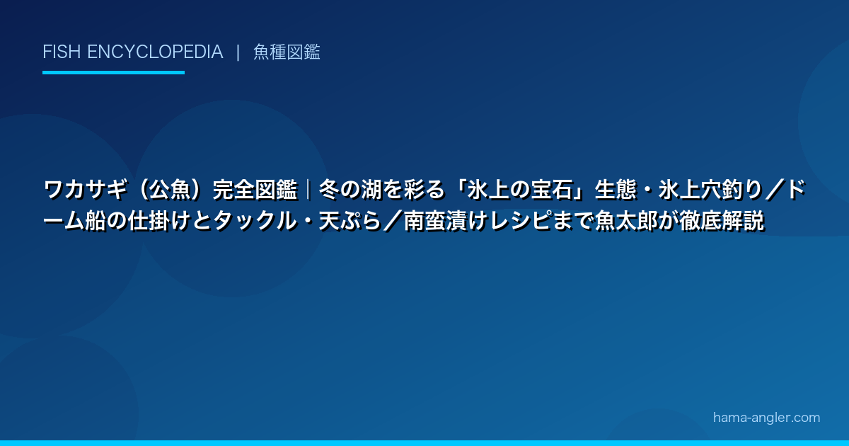 ワカサギ（公魚）完全図鑑｜冬の湖を彩る「氷上の宝石」生態・氷上穴釣り／ドーム船の仕掛けとタックル・天ぷら／南蛮漬けレシピまで魚太郎が徹底解説